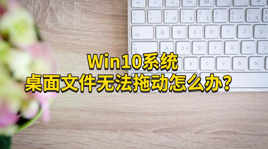 win10系统桌面文件无法拖动怎么办？